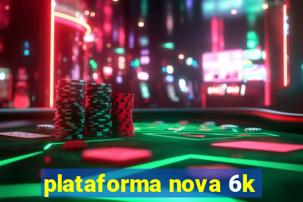 plataforma nova 6k